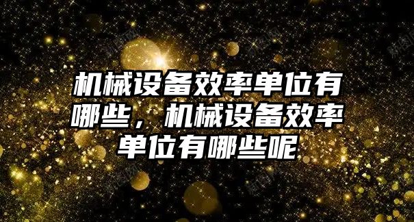 機(jī)械設(shè)備效率單位有哪些，機(jī)械設(shè)備效率單位有哪些呢