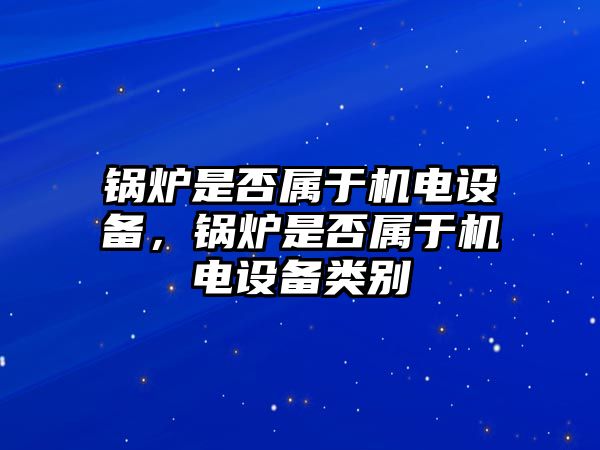 鍋爐是否屬于機(jī)電設(shè)備，鍋爐是否屬于機(jī)電設(shè)備類別