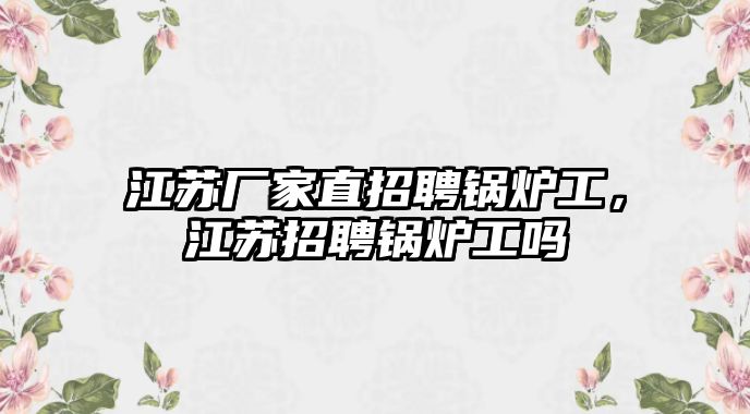 江蘇廠家直招聘鍋爐工，江蘇招聘鍋爐工嗎