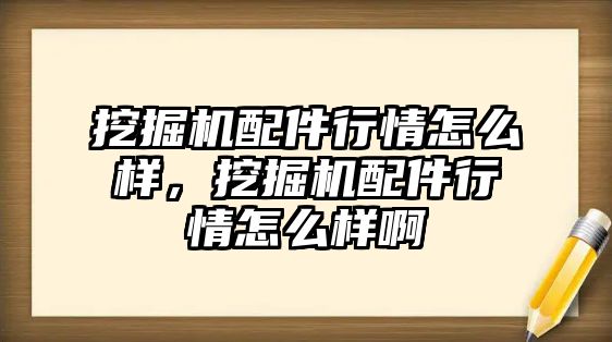 挖掘機配件行情怎么樣，挖掘機配件行情怎么樣啊