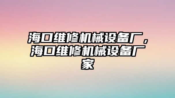 海口維修機械設備廠，?？诰S修機械設備廠家