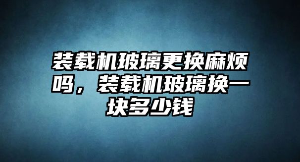 裝載機玻璃更換麻煩嗎，裝載機玻璃換一塊多少錢