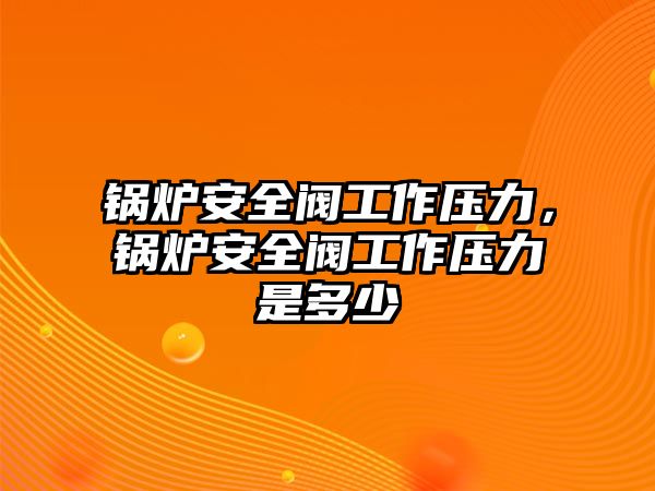 鍋爐安全閥工作壓力，鍋爐安全閥工作壓力是多少