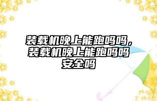 裝載機(jī)晚上能跑嗎嗎，裝載機(jī)晚上能跑嗎嗎安全嗎