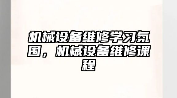 機械設(shè)備維修學習氛圍，機械設(shè)備維修課程