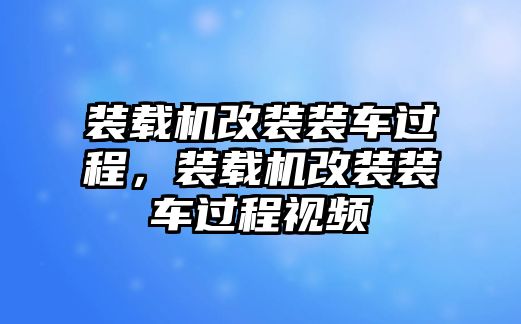 裝載機(jī)改裝裝車過程，裝載機(jī)改裝裝車過程視頻