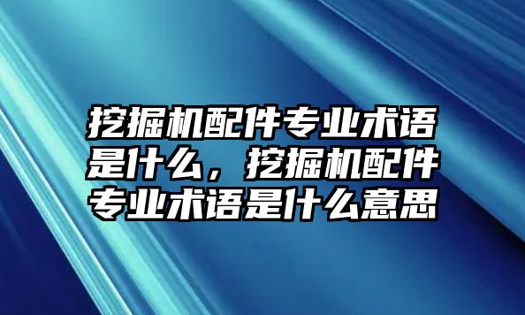 挖掘機配件專業(yè)術(shù)語是什么，挖掘機配件專業(yè)術(shù)語是什么意思