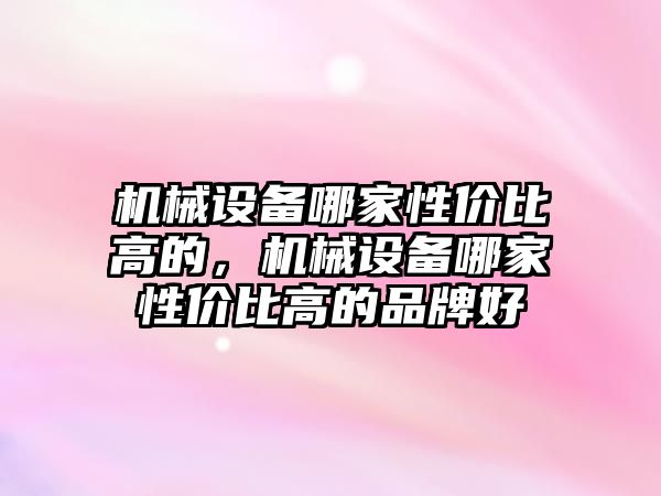 機械設備哪家性價比高的，機械設備哪家性價比高的品牌好