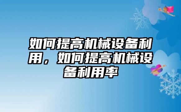 如何提高機(jī)械設(shè)備利用，如何提高機(jī)械設(shè)備利用率