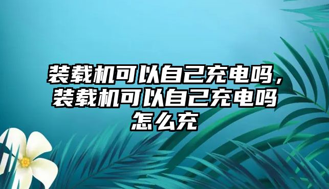 裝載機(jī)可以自己充電嗎，裝載機(jī)可以自己充電嗎怎么充