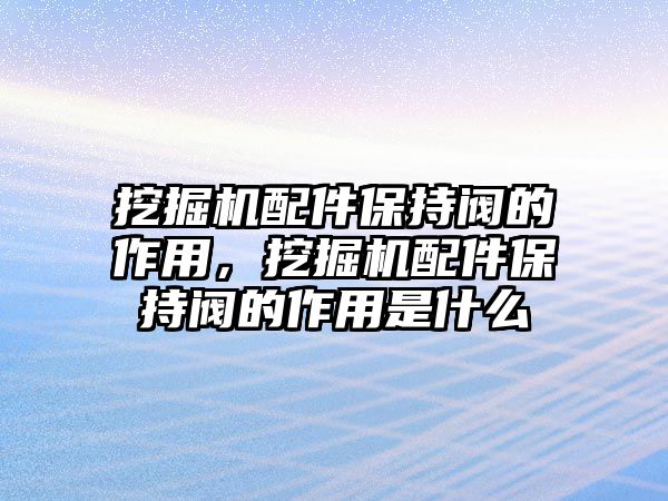 挖掘機(jī)配件保持閥的作用，挖掘機(jī)配件保持閥的作用是什么