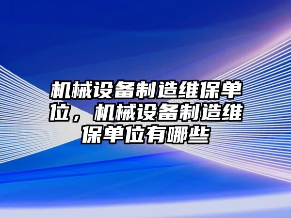 機械設備制造維保單位，機械設備制造維保單位有哪些