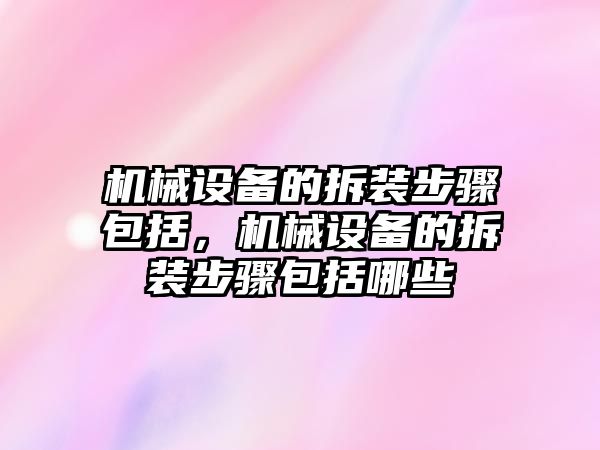 機械設備的拆裝步驟包括，機械設備的拆裝步驟包括哪些