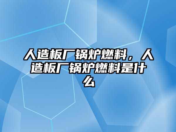 人造板廠鍋爐燃料，人造板廠鍋爐燃料是什么