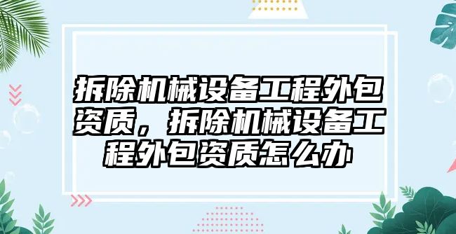 拆除機械設備工程外包資質(zhì)，拆除機械設備工程外包資質(zhì)怎么辦