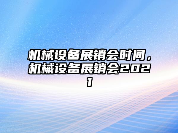 機(jī)械設(shè)備展銷會(huì)時(shí)間，機(jī)械設(shè)備展銷會(huì)2021