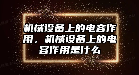 機(jī)械設(shè)備上的電容作用，機(jī)械設(shè)備上的電容作用是什么