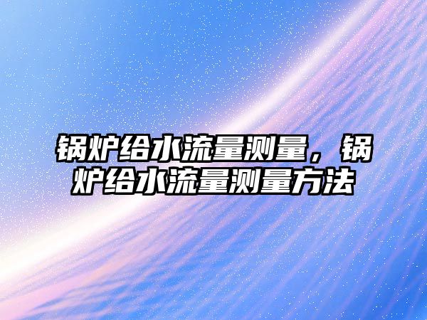 鍋爐給水流量測(cè)量，鍋爐給水流量測(cè)量方法