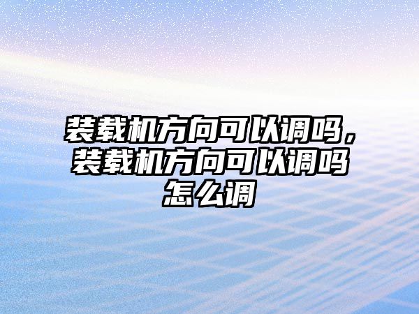 裝載機方向可以調(diào)嗎，裝載機方向可以調(diào)嗎怎么調(diào)