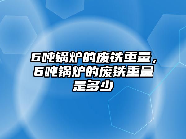 6噸鍋爐的廢鐵重量，6噸鍋爐的廢鐵重量是多少