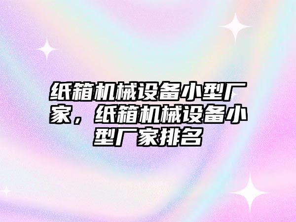 紙箱機(jī)械設(shè)備小型廠家，紙箱機(jī)械設(shè)備小型廠家排名