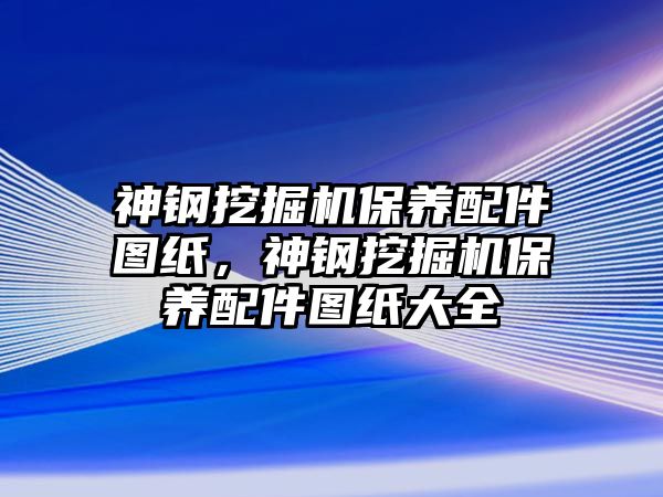 神鋼挖掘機(jī)保養(yǎng)配件圖紙，神鋼挖掘機(jī)保養(yǎng)配件圖紙大全