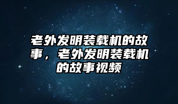 老外發(fā)明裝載機的故事，老外發(fā)明裝載機的故事視頻