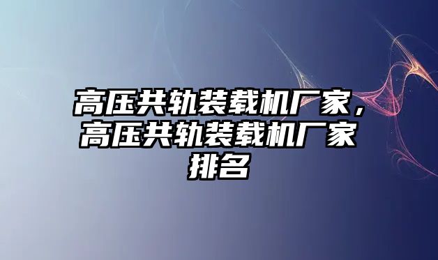 高壓共軌裝載機(jī)廠家，高壓共軌裝載機(jī)廠家排名