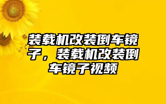 裝載機改裝倒車鏡子，裝載機改裝倒車鏡子視頻