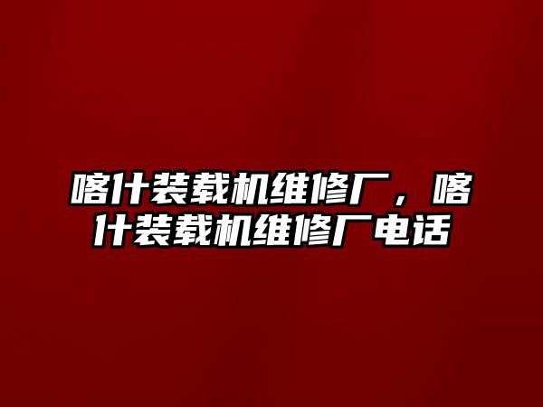 喀什裝載機(jī)維修廠，喀什裝載機(jī)維修廠電話