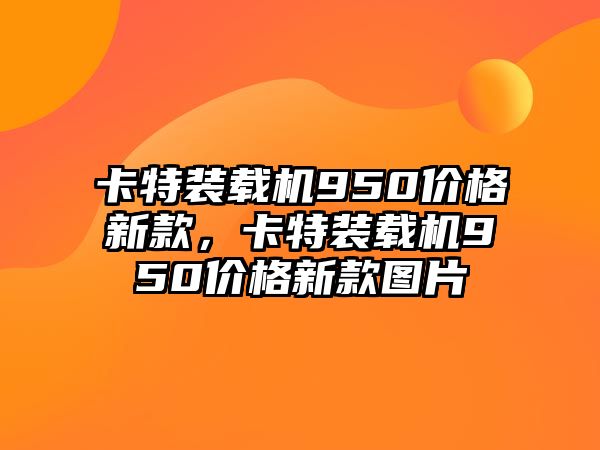 卡特裝載機950價格新款，卡特裝載機950價格新款圖片