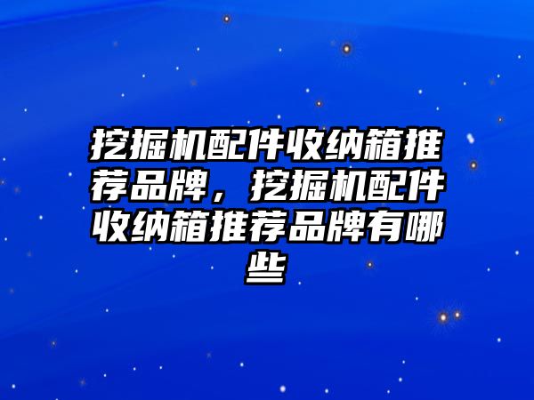 挖掘機配件收納箱推薦品牌，挖掘機配件收納箱推薦品牌有哪些