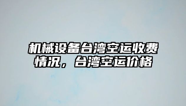 機械設備臺灣空運收費情況，臺灣空運價格