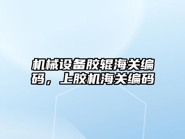 機械設備膠輥海關編碼，上膠機海關編碼