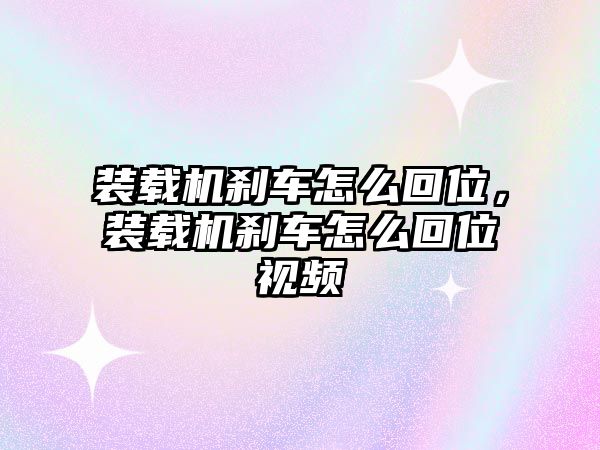 裝載機剎車怎么回位，裝載機剎車怎么回位視頻