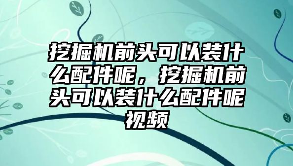 挖掘機前頭可以裝什么配件呢，挖掘機前頭可以裝什么配件呢視頻