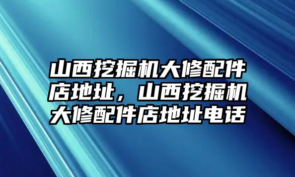 山西挖掘機(jī)大修配件店地址，山西挖掘機(jī)大修配件店地址電話