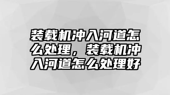 裝載機沖入河道怎么處理，裝載機沖入河道怎么處理好