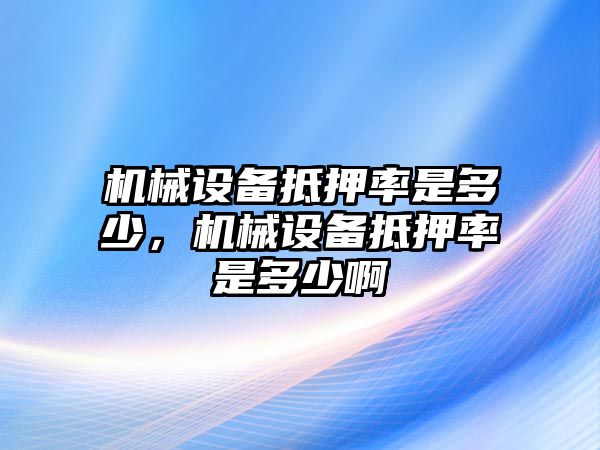 機(jī)械設(shè)備抵押率是多少，機(jī)械設(shè)備抵押率是多少啊