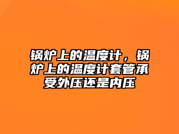 鍋爐上的溫度計(jì)，鍋爐上的溫度計(jì)套管承受外壓還是內(nèi)壓