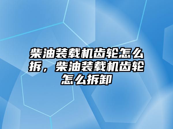 柴油裝載機齒輪怎么拆，柴油裝載機齒輪怎么拆卸