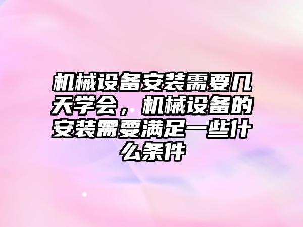 機械設備安裝需要幾天學會，機械設備的安裝需要滿足一些什么條件