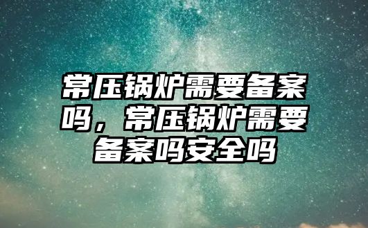 常壓鍋爐需要備案嗎，常壓鍋爐需要備案嗎安全嗎