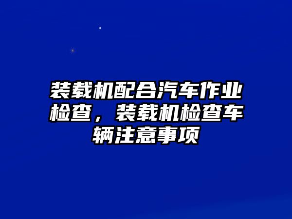 裝載機(jī)配合汽車作業(yè)檢查，裝載機(jī)檢查車輛注意事項(xiàng)