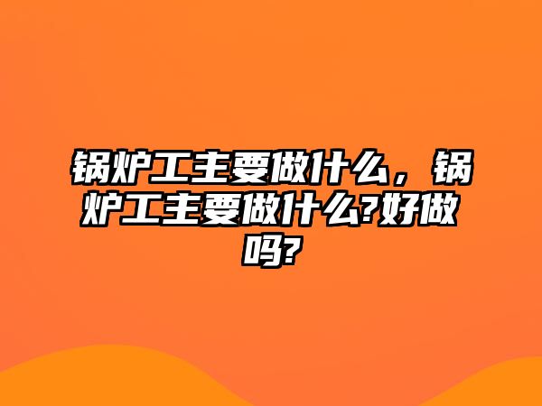 鍋爐工主要做什么，鍋爐工主要做什么?好做嗎?