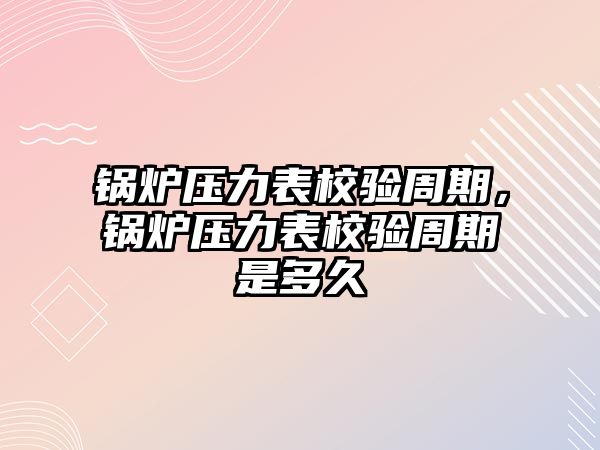 鍋爐壓力表校驗(yàn)周期，鍋爐壓力表校驗(yàn)周期是多久