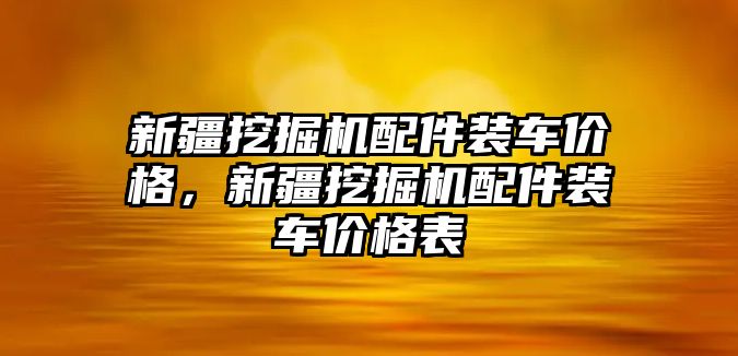 新疆挖掘機配件裝車價格，新疆挖掘機配件裝車價格表