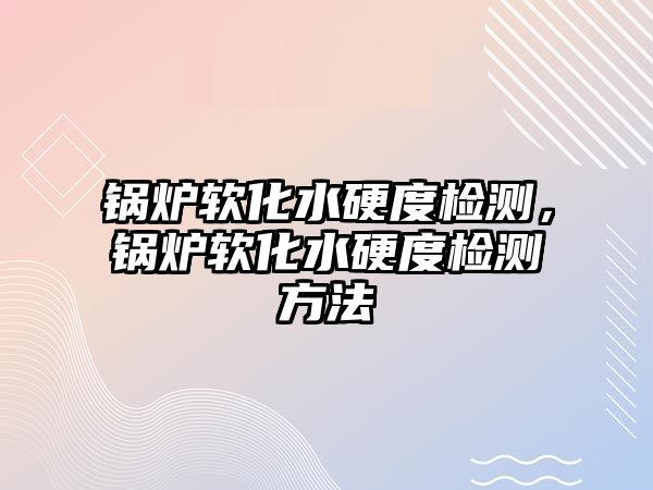 鍋爐軟化水硬度檢測(cè)，鍋爐軟化水硬度檢測(cè)方法