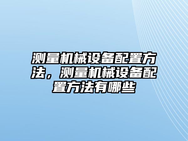 測量機(jī)械設(shè)備配置方法，測量機(jī)械設(shè)備配置方法有哪些