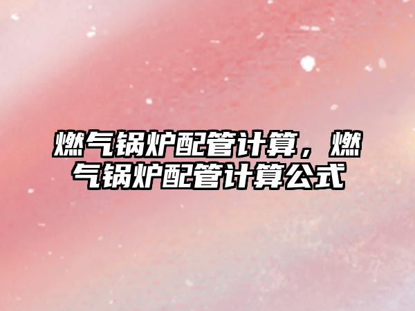 燃?xì)忮仩t配管計(jì)算，燃?xì)忮仩t配管計(jì)算公式